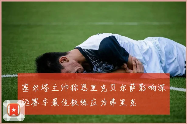 塞尔塔主帅称恩里克贝尔萨影响深远赛季最佳教练应为弗里克