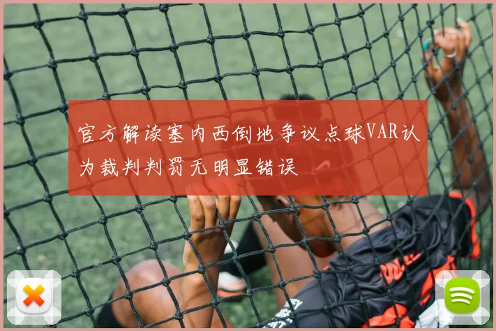 官方解读塞内西倒地争议点球VAR认为裁判判罚无明显错误