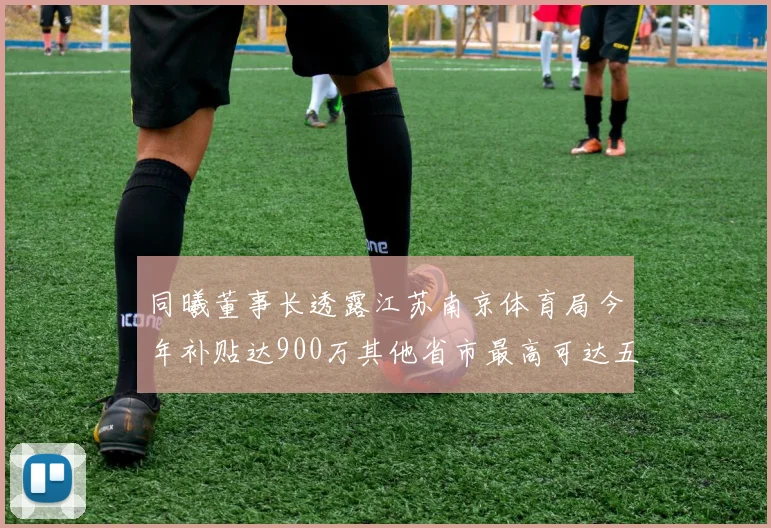 同曦董事长透露江苏南京体育局今年补贴达900万其他省市最高可达五千万