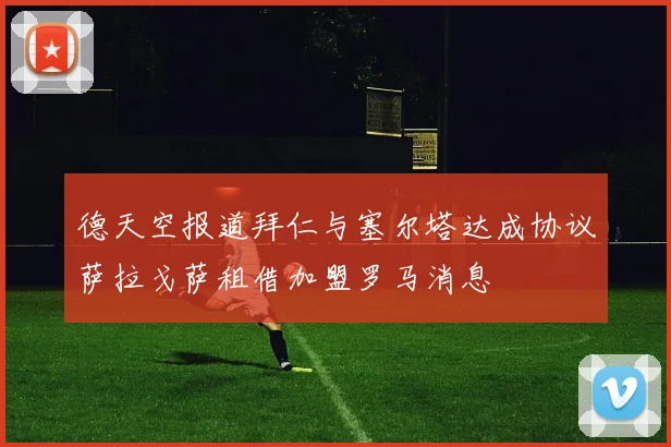 德天空报道拜仁与塞尔塔达成协议萨拉戈萨租借加盟罗马消息