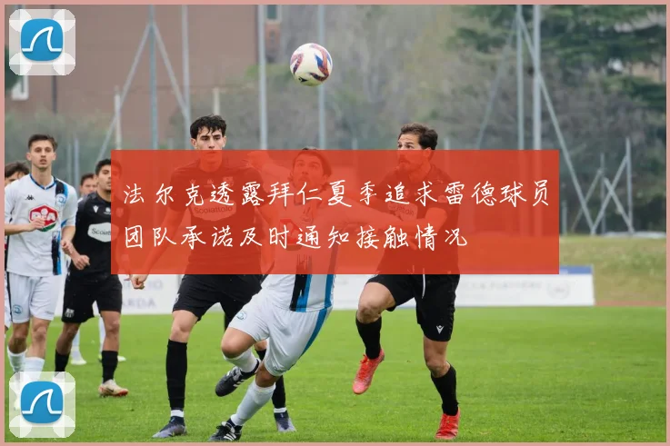 法尔克透露拜仁夏季追求雷德球员团队承诺及时通知接触情况