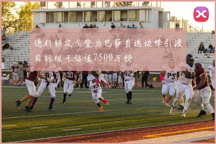 德科锁定戈登为巴萨首选边锋引援目标纽卡估值7500万镑