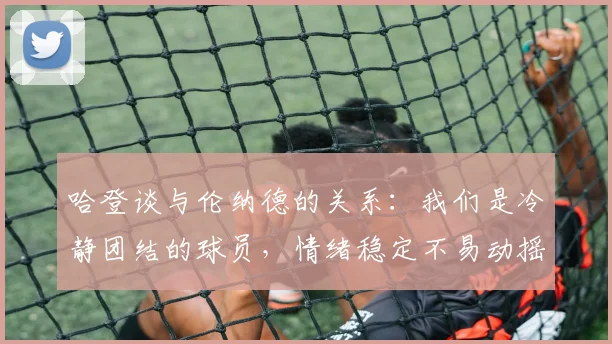 哈登谈与伦纳德的关系：我们是冷静团结的球员，情绪稳定不易动摇