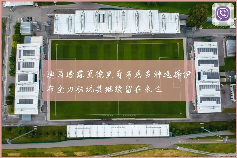 迪马透露莫德里奇考虑多种选择伊布全力劝说其继续留在米兰