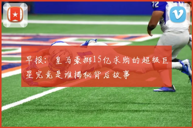 早报：皇马豪掷15亿求购的超级巨星究竟是谁揭秘背后故事