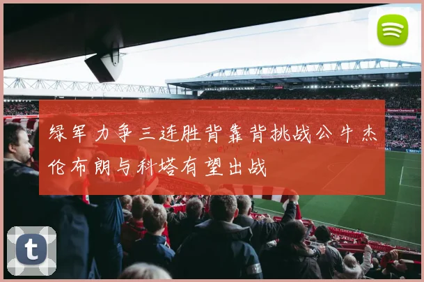 绿军力争三连胜背靠背挑战公牛杰伦布朗与科塔有望出战