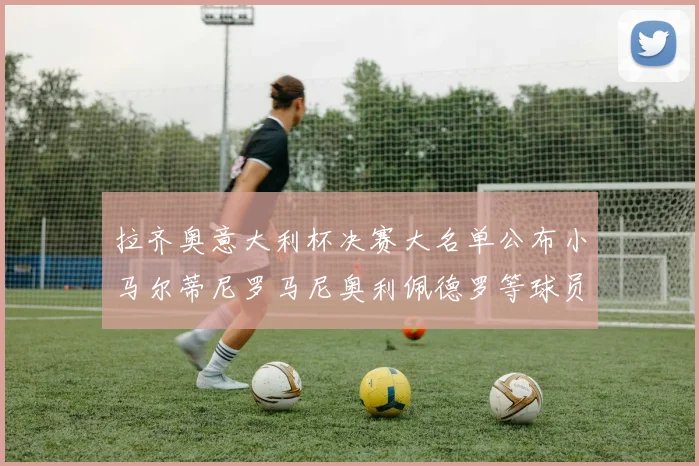 拉齐奥意大利杯决赛大名单公布小马尔蒂尼罗马尼奥利佩德罗等球员入选