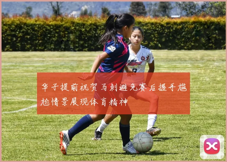华子提前祝贺马刺避免赛后握手尴尬情景展现体育精神