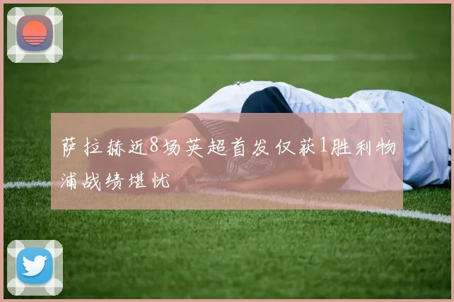 萨拉赫近8场英超首发仅获1胜利物浦战绩堪忧