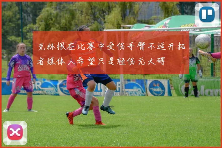 克林根在比赛中受伤手臂不适开拓者媒体人希望只是轻伤无大碍