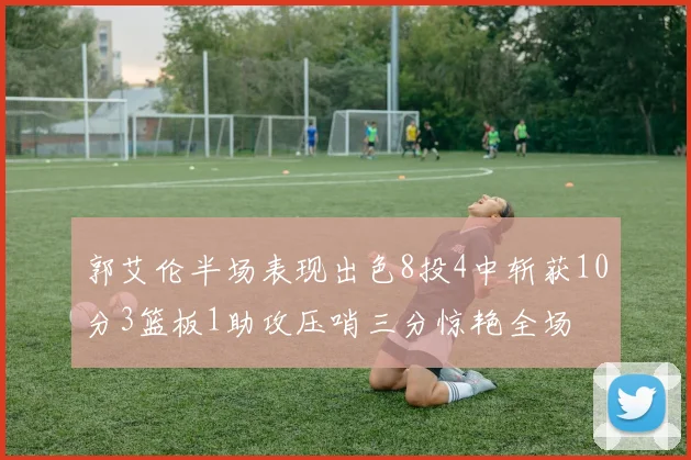 郭艾伦半场表现出色8投4中斩获10分3篮板1助攻压哨三分惊艳全场