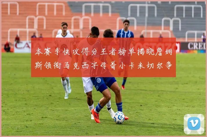 本赛季快攻得分王者榜单揭晓詹姆斯领衔马克西字母哥小卡米切尔争辉