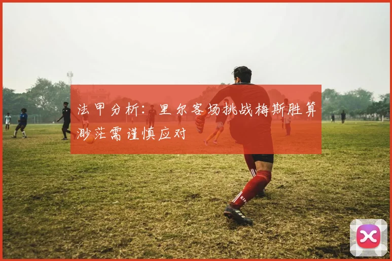 法甲分析：里尔客场挑战梅斯胜算渺茫需谨慎应对
