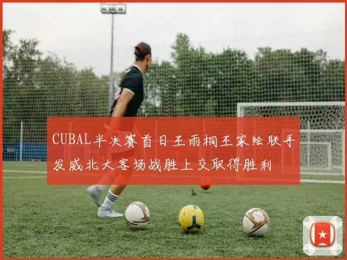 CUBAL半决赛首日王雨桐王家绘联手发威北大客场战胜上交取得胜利