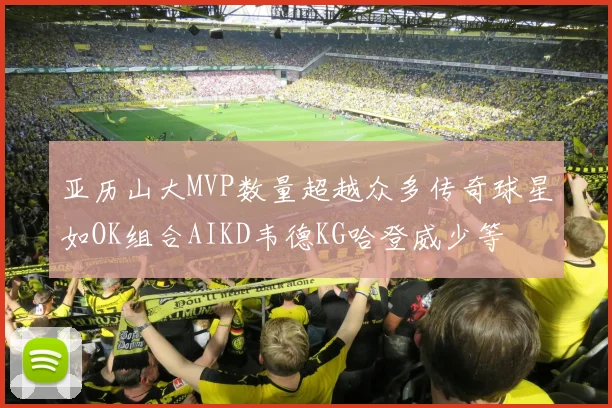 亚历山大MVP数量超越众多传奇球星如OK组合AIKD韦德KG哈登威少等
