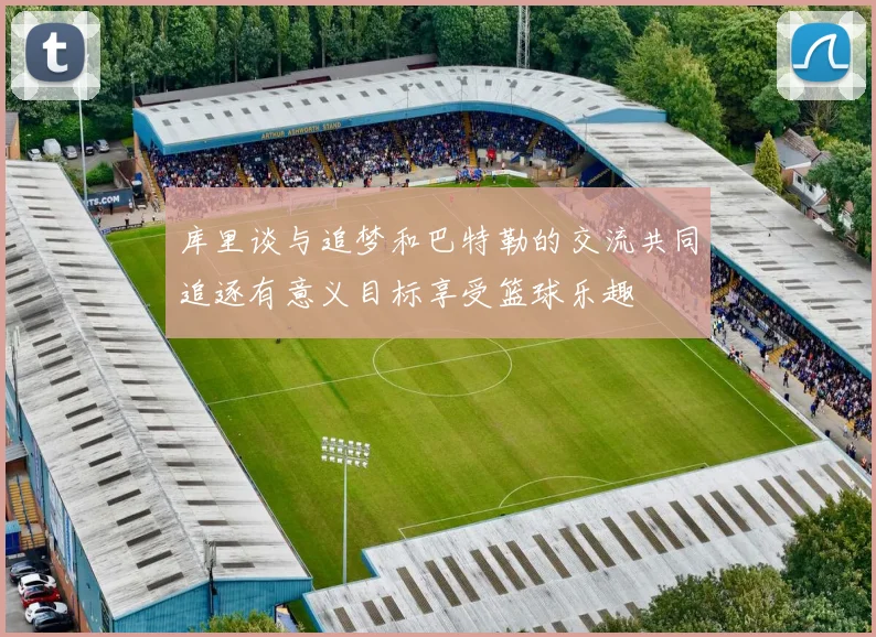 库里谈与追梦和巴特勒的交流共同追逐有意义目标享受篮球乐趣