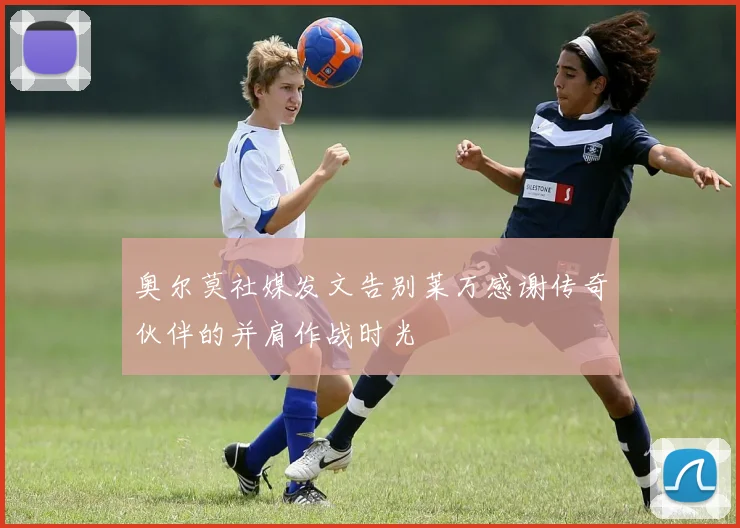 奥尔莫社媒发文告别莱万感谢传奇伙伴的并肩作战时光