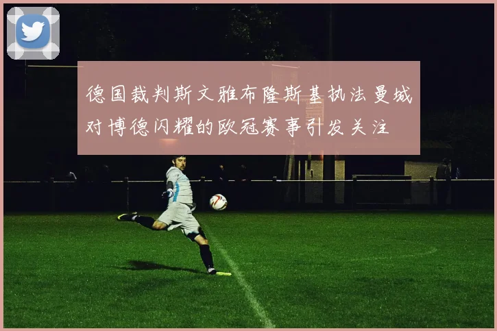 德国裁判斯文雅布隆斯基执法曼城对博德闪耀的欧冠赛事引发关注