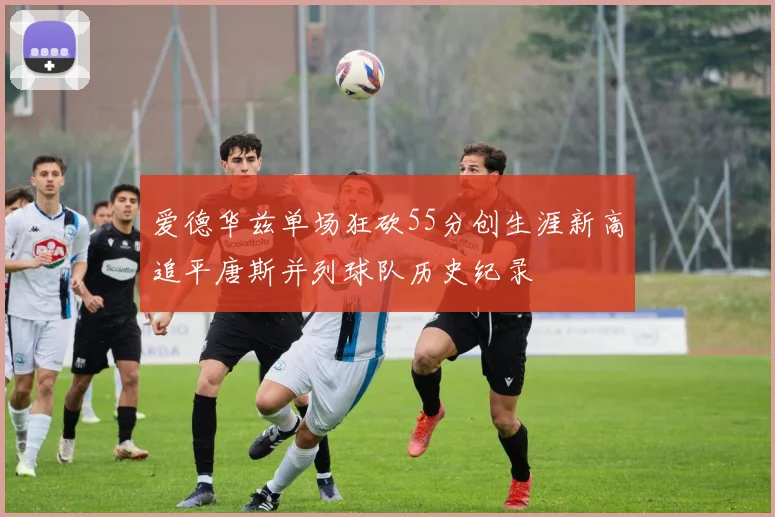 爱德华兹单场狂砍55分创生涯新高追平唐斯并列球队历史纪录