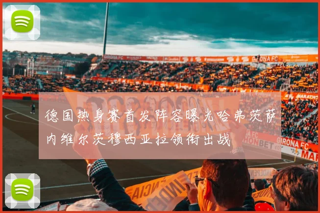 德国热身赛首发阵容曝光哈弗茨萨内维尔茨穆西亚拉领衔出战