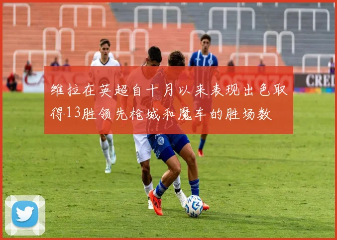 维拉在英超自十月以来表现出色取得13胜领先枪城和魔车的胜场数