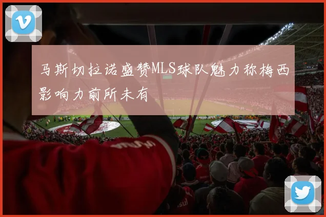 马斯切拉诺盛赞MLS球队魅力称梅西影响力前所未有