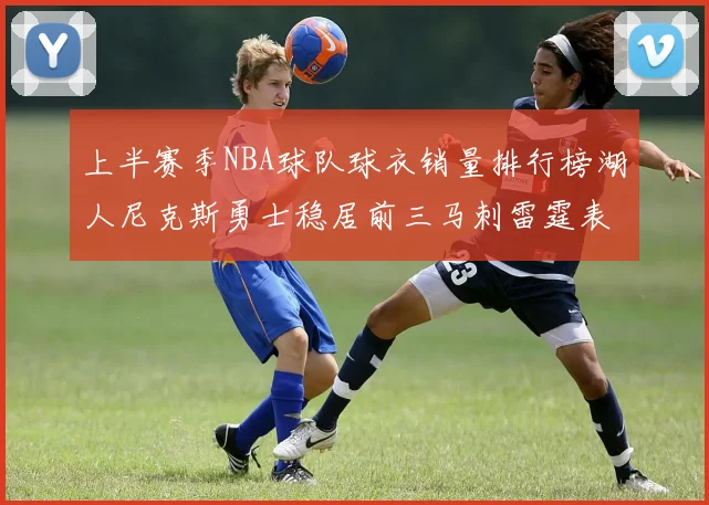 上半赛季NBA球队球衣销量排行榜湖人尼克斯勇士稳居前三马刺雷霆表现抢眼