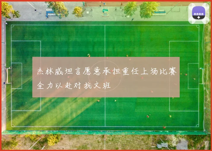 杰林威坦言愿意承担重任上场比赛全力以赴对抗文班