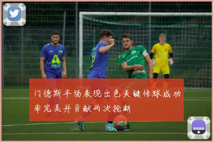门德斯半场表现出色关键传球成功率完美并贡献两次抢断