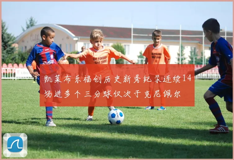 凯莱布乐福创历史新秀纪录连续14场进多个三分球仅次于克尼佩尔